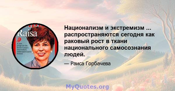 Национализм и экстремизм ... распространяются сегодня как раковый рост в ткани национального самосознания людей.