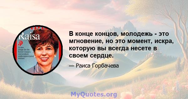 В конце концов, молодежь - это мгновение, но это момент, искра, которую вы всегда несете в своем сердце.