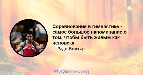 Соревнование в гимнастике - самое большое напоминание о том, чтобы быть живым как человека.