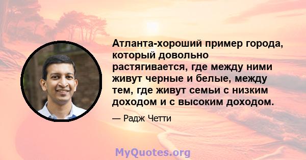 Атланта-хороший пример города, который довольно растягивается, где между ними живут черные и белые, между тем, где живут семьи с низким доходом и с высоким доходом.