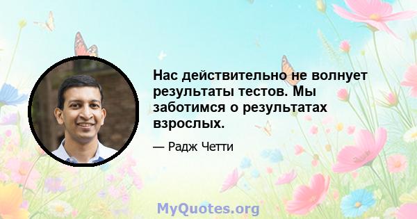 Нас действительно не волнует результаты тестов. Мы заботимся о результатах взрослых.