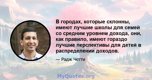 В городах, которые склонны, имеют лучшие школы для семей со средним уровнем дохода, они, как правило, имеют гораздо лучшие перспективы для детей в распределении доходов.