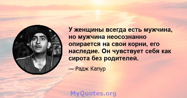 У женщины всегда есть мужчина, но мужчина неосознанно опирается на свои корни, его наследие. Он чувствует себя как сирота без родителей.