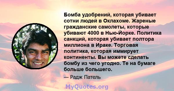 Бомба удобрений, которая убивает сотни людей в Оклахоме. Жареные гражданские самолеты, которые убивают 4000 в Нью-Йорке. Политика санкций, которая убивает полтора миллиона в Ираке. Торговая политика, которая иммирует