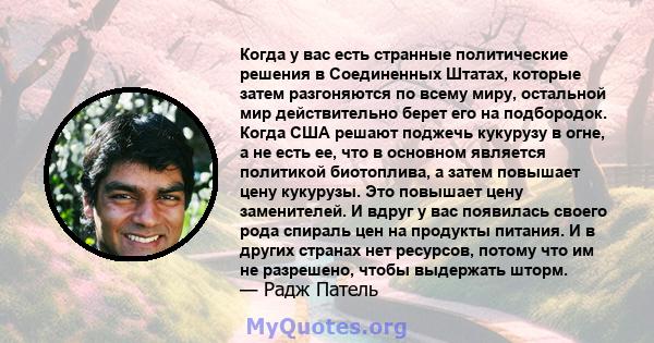 Когда у вас есть странные политические решения в Соединенных Штатах, которые затем разгоняются по всему миру, остальной мир действительно берет его на подбородок. Когда США решают поджечь кукурузу в огне, а не есть ее,