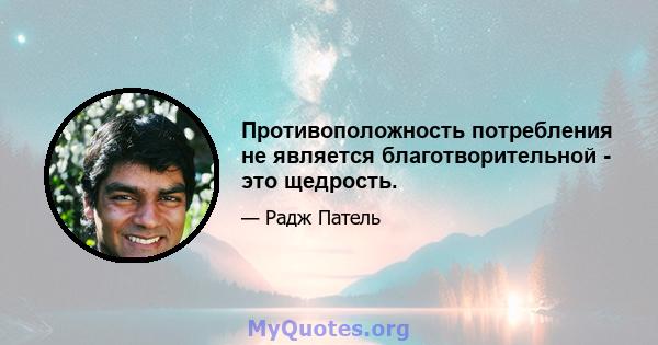 Противоположность потребления не является благотворительной - это щедрость.