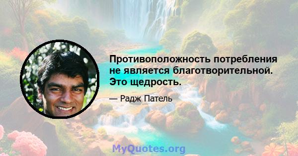 Противоположность потребления не является благотворительной. Это щедрость.