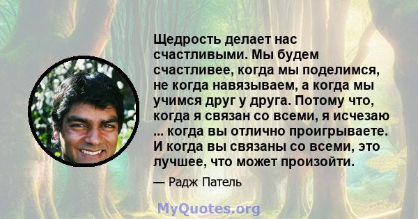 Щедрость делает нас счастливыми. Мы будем счастливее, когда мы поделимся, не когда навязываем, а когда мы учимся друг у друга. Потому что, когда я связан со всеми, я исчезаю ... когда вы отлично проигрываете. И когда вы 