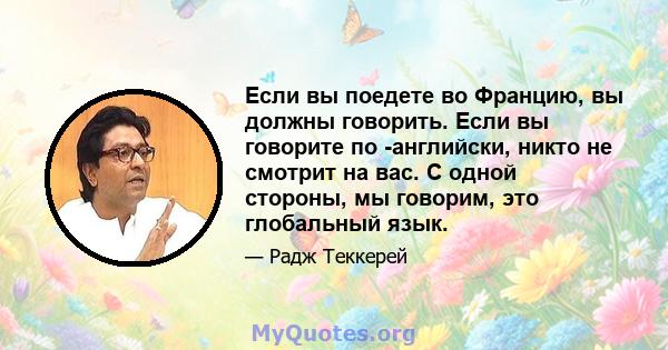 Если вы поедете во Францию, вы должны говорить. Если вы говорите по -английски, никто не смотрит на вас. С одной стороны, мы говорим, это глобальный язык.