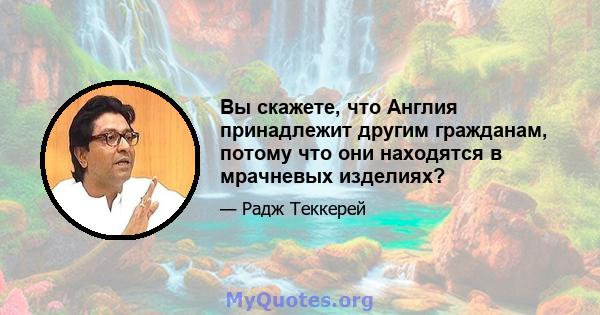 Вы скажете, что Англия принадлежит другим гражданам, потому что они находятся в мрачневых изделиях?