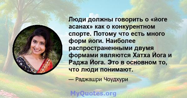 Люди должны говорить о «йоге асанах» как о конкурентном спорте. Потому что есть много форм йоги. Наиболее распространенными двумя формами являются Хатха Йога и Раджа Йога. Это в основном то, что люди понимают.