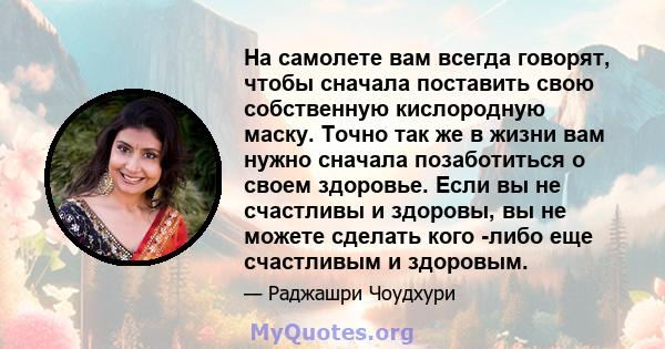 На самолете вам всегда говорят, чтобы сначала поставить свою собственную кислородную маску. Точно так же в жизни вам нужно сначала позаботиться о своем здоровье. Если вы не счастливы и здоровы, вы не можете сделать кого 