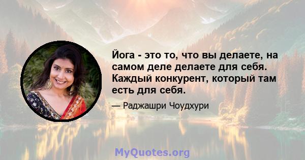 Йога - это то, что вы делаете, на самом деле делаете для себя. Каждый конкурент, который там есть для себя.