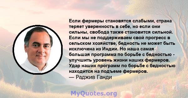 Если фермеры становятся слабыми, страна теряет уверенность в себе, но если они сильны, свобода также становится сильной. Если мы не поддерживаем свой прогресс в сельском хозяйстве, бедность не может быть исключена из