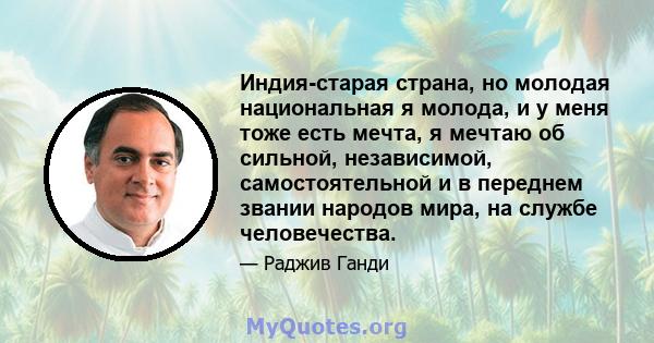 Индия-старая страна, но молодая национальная я молода, и у меня тоже есть мечта, я мечтаю об сильной, независимой, самостоятельной и в переднем звании народов мира, на службе человечества.