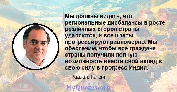 Мы должны видеть, что региональные дисбалансы в росте различных сторон страны удаляются, и все штаты прогрессируют равномерно. Мы обеспечим, чтобы все граждане страны получили полную возможность внести свой вклад в свою 