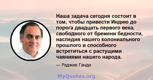 Наша задача сегодня состоит в том, чтобы привести Индию до порога двадцать первого века, свободного от бремени бедности, наследия нашего колониального прошлого и способного встретиться с растущими чаяниями нашего народа.