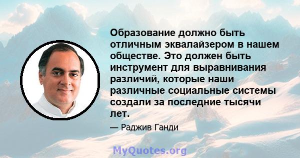 Образование должно быть отличным эквалайзером в нашем обществе. Это должен быть инструмент для выравнивания различий, которые наши различные социальные системы создали за последние тысячи лет.