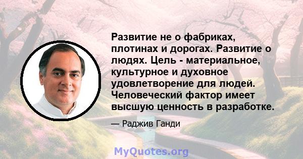 Развитие не о фабриках, плотинах и дорогах. Развитие о людях. Цель - материальное, культурное и духовное удовлетворение для людей. Человеческий фактор имеет высшую ценность в разработке.