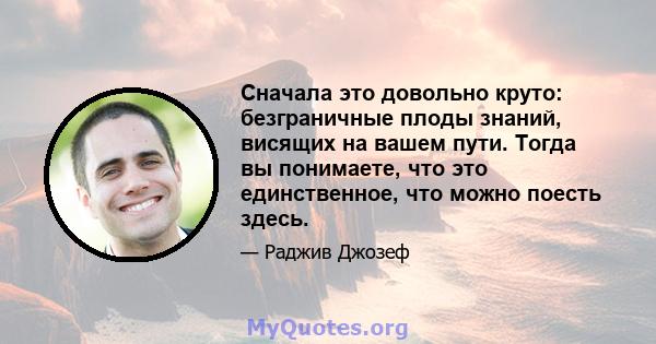 Сначала это довольно круто: безграничные плоды знаний, висящих на вашем пути. Тогда вы понимаете, что это единственное, что можно поесть здесь.