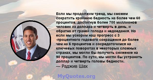 Если мы продолжим тренд, мы сможем сократить крайнюю бедность на более чем 60 процентов, достигнув более 700 миллионов человек из доллара и четверть в день, и обратно от граней голода и недоедания. Но если мы ускорим