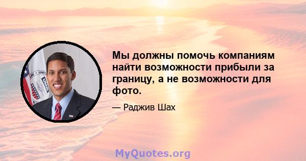 Мы должны помочь компаниям найти возможности прибыли за границу, а не возможности для фото.