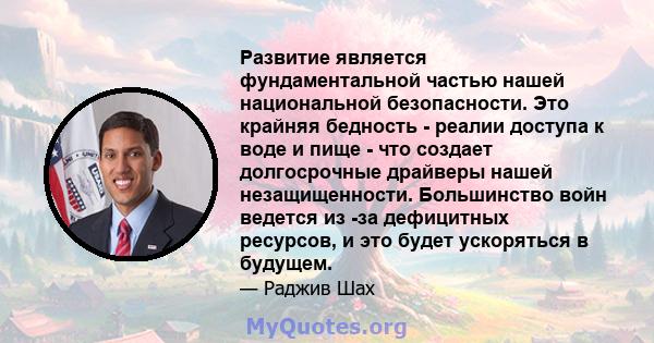 Развитие является фундаментальной частью нашей национальной безопасности. Это крайняя бедность - реалии доступа к воде и пище - что создает долгосрочные драйверы нашей незащищенности. Большинство войн ведется из -за