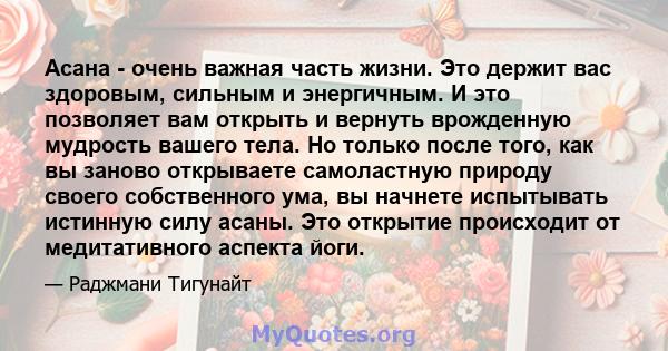 Асана - очень важная часть жизни. Это держит вас здоровым, сильным и энергичным. И это позволяет вам открыть и вернуть врожденную мудрость вашего тела. Но только после того, как вы заново открываете самоластную природу