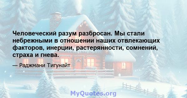 Человеческий разум разбросан. Мы стали небрежными в отношении наших отвлекающих факторов, инерции, растерянности, сомнений, страха и гнева.