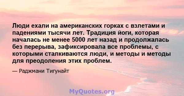 Люди ехали на американских горках с взлетами и падениями тысячи лет. Традиция йоги, которая началась не менее 5000 лет назад и продолжалась без перерыва, зафиксировала все проблемы, с которыми сталкиваются люди, и