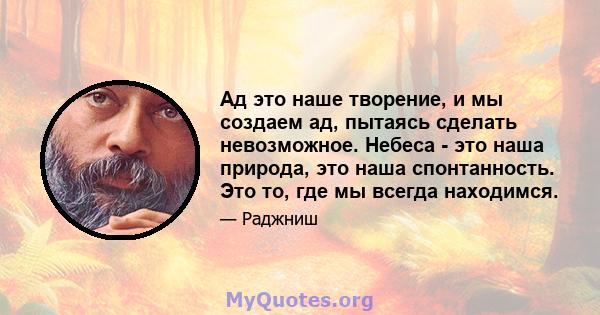 Ад это наше творение, и мы создаем ад, пытаясь сделать невозможное. Небеса - это наша природа, это наша спонтанность. Это то, где мы всегда находимся.