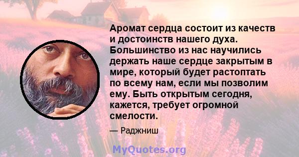 Аромат сердца состоит из качеств и достоинств нашего духа. Большинство из нас научились держать наше сердце закрытым в мире, который будет растоптать по всему нам, если мы позволим ему. Быть открытым сегодня, кажется,