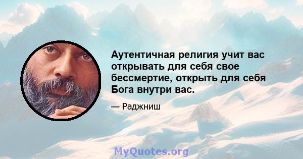 Аутентичная религия учит вас открывать для себя свое бессмертие, открыть для себя Бога внутри вас.