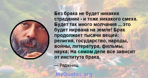 Без брака не будет никаких страданий - и тоже никакого смеха. Будет так много молчания ... это будет нирвана на земле! Брак продолжает тысячи вещей: религия, государство, народы, войны, литература, фильмы, наука; На