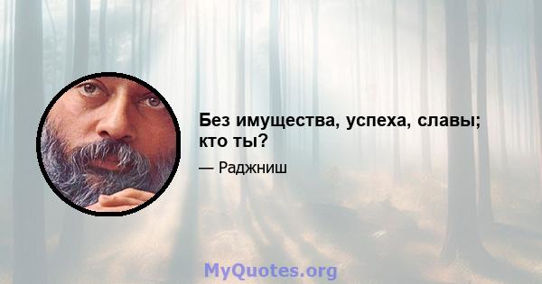 Без имущества, успеха, славы; кто ты?