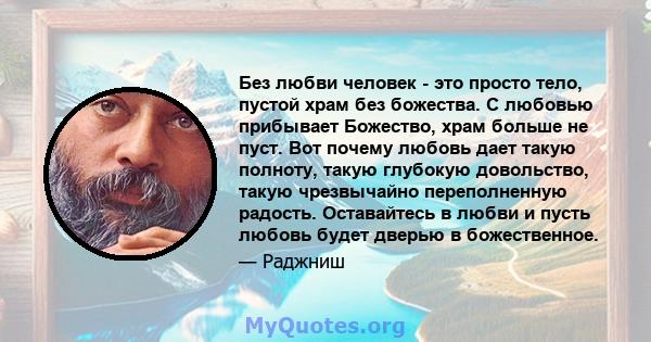 Без любви человек - это просто тело, пустой храм без божества. С любовью прибывает Божество, храм больше не пуст. Вот почему любовь дает такую ​​полноту, такую ​​глубокую довольство, такую ​​чрезвычайно переполненную