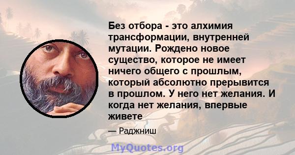 Без отбора - это алхимия трансформации, внутренней мутации. Рождено новое существо, которое не имеет ничего общего с прошлым, который абсолютно прерывится в прошлом. У него нет желания. И когда нет желания, впервые