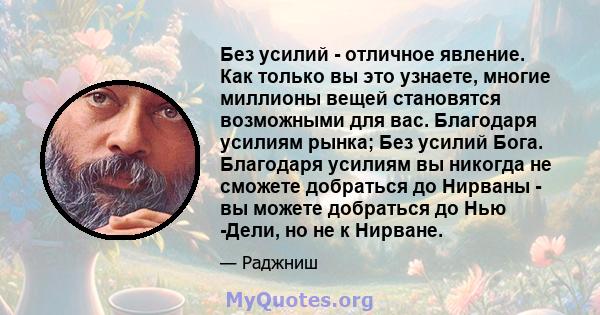 Без усилий - отличное явление. Как только вы это узнаете, многие миллионы вещей становятся возможными для вас. Благодаря усилиям рынка; Без усилий Бога. Благодаря усилиям вы никогда не сможете добраться до Нирваны - вы