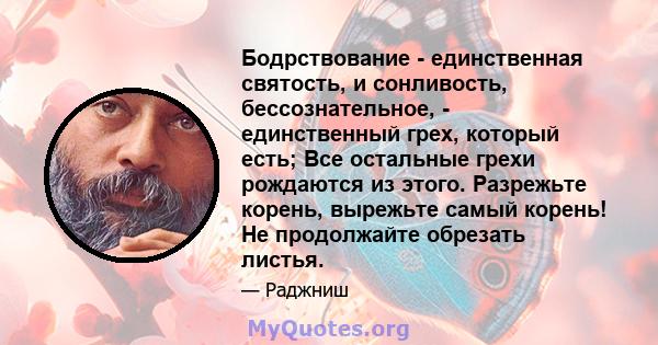 Бодрствование - единственная святость, и сонливость, бессознательное, - единственный грех, который есть; Все остальные грехи рождаются из этого. Разрежьте корень, вырежьте самый корень! Не продолжайте обрезать листья.