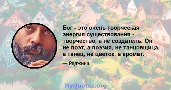 Бог - это очень творческая энергия существования - творчество, а не создатель. Он не поэт, а поэзия, не танцовщица, а танец, не цветок, а аромат.