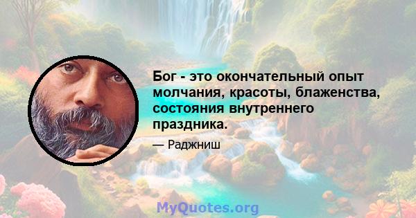 Бог - это окончательный опыт молчания, красоты, блаженства, состояния внутреннего праздника.