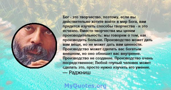 Бог - это творчество, поэтому, если вы действительно хотите войти в мир Бога, вам придется изучить способы творчества - и это исчезло. Вместо творчества мы ценим производительность: мы говорим о том, как производить