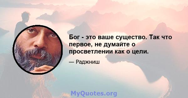 Бог - это ваше существо. Так что первое, не думайте о просветлении как о цели.