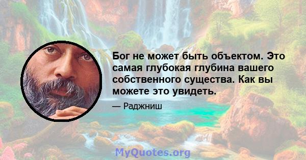 Бог не может быть объектом. Это самая глубокая глубина вашего собственного существа. Как вы можете это увидеть.