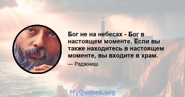 Бог не на небесах - Бог в настоящем моменте. Если вы также находитесь в настоящем моменте, вы входите в храм.