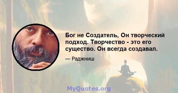 Бог не Создатель, Он творческий подход. Творчество - это его существо. Он всегда создавал.