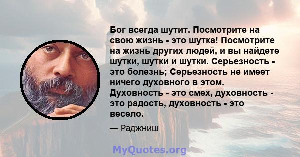 Бог всегда шутит. Посмотрите на свою жизнь - это шутка! Посмотрите на жизнь других людей, и вы найдете шутки, шутки и шутки. Серьезность - это болезнь; Серьезность не имеет ничего духовного в этом. Духовность - это