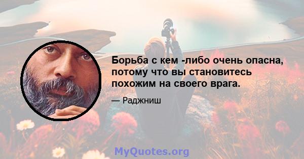 Борьба с кем -либо очень опасна, потому что вы становитесь похожим на своего врага.