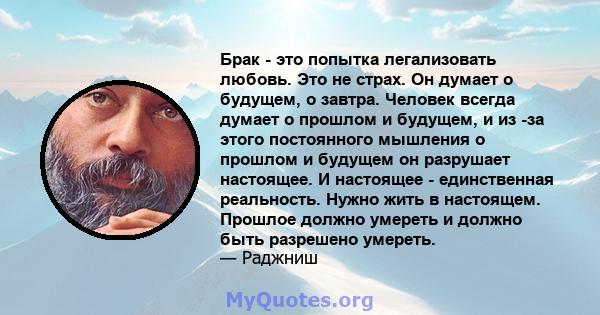 Брак - это попытка легализовать любовь. Это не страх. Он думает о будущем, о завтра. Человек всегда думает о прошлом и будущем, и из -за этого постоянного мышления о прошлом и будущем он разрушает настоящее. И настоящее 