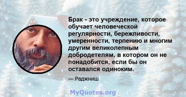 Брак - это учреждение, которое обучает человеческой регулярности, бережливости, умеренности, терпению и многим другим великолепным добродетелям, в котором он не понадобится, если бы он оставался одиноким.